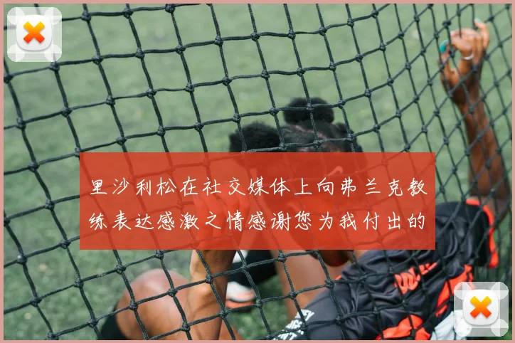 里沙利松在社交媒体上向弗兰克教练表达感激之情感谢您为我付出的一切