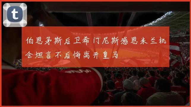 伯恩茅斯后卫希门尼斯感恩米兰机会坦言不后悔离开皇马