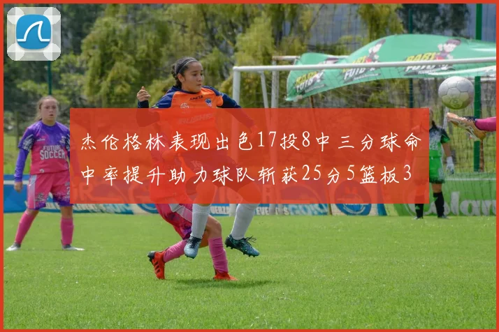 杰伦格林表现出色17投8中三分球命中率提升助力球队斩获25分5篮板3助攻