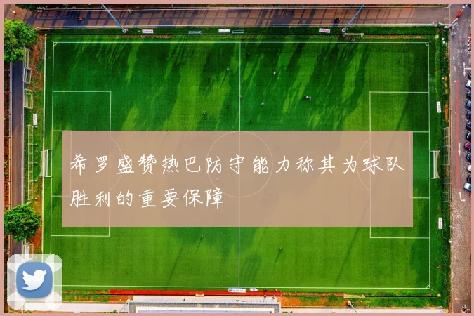 希罗盛赞热巴防守能力称其为球队胜利的重要保障