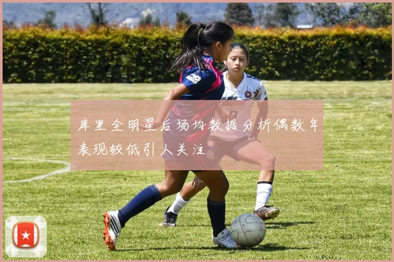 库里全明星后场均数据分析偶数年表现较低引人关注