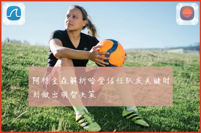 阿特金森解析哈登信任队友关键时刻做出明智决策