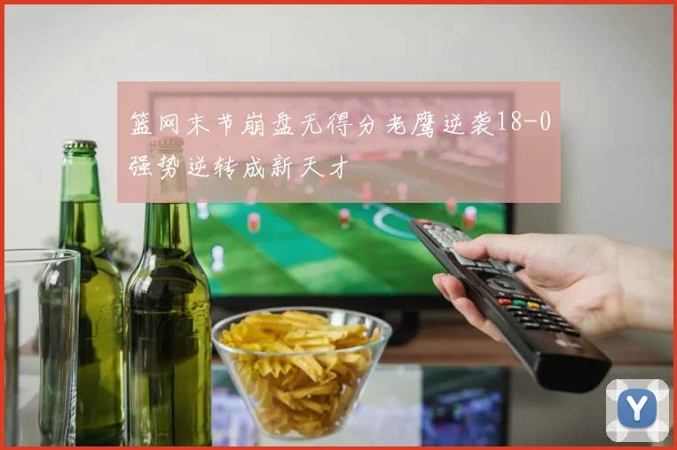 篮网末节崩盘无得分老鹰逆袭18-0强势逆转成新天才