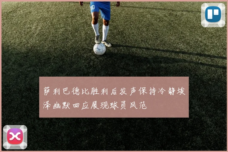 萨利巴德比胜利后发声保持冷静埃泽幽默回应展现球员风范