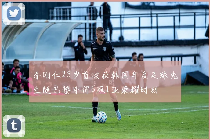 李刚仁25岁首次获韩国年度足球先生随巴黎夺得6冠1亚荣耀时刻