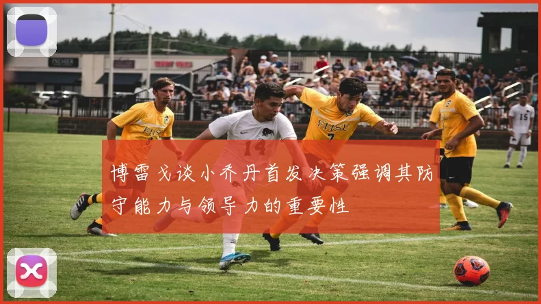 博雷戈谈小乔丹首发决策强调其防守能力与领导力的重要性