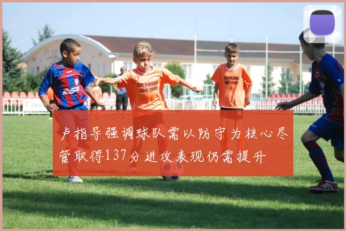 卢指导强调球队需以防守为核心尽管取得137分进攻表现仍需提升