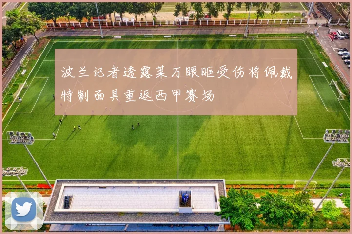波兰记者透露莱万眼眶受伤将佩戴特制面具重返西甲赛场