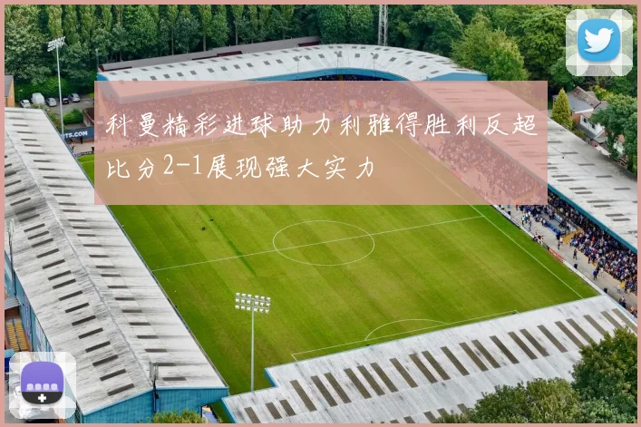 科曼精彩进球助力利雅得胜利反超比分2-1展现强大实力