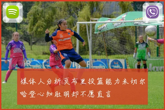媒体人分析莫布里投篮能力米切尔哈登心知肚明却不愿直言
