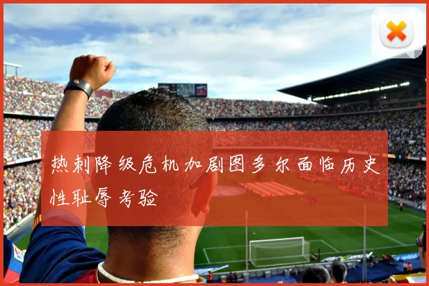 热刺降级危机加剧图多尔面临历史性耻辱考验