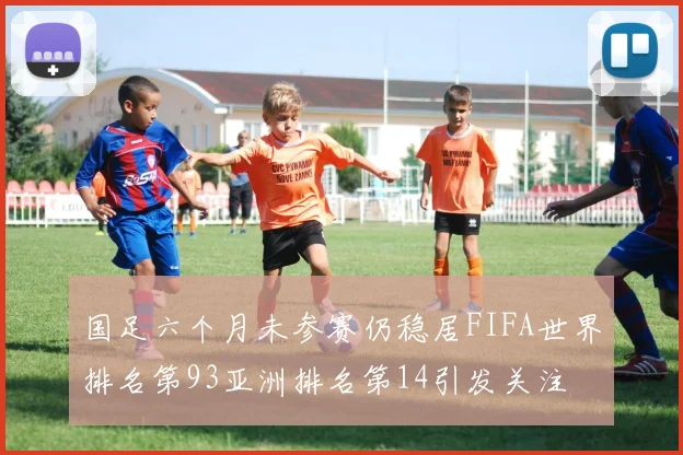 国足六个月未参赛仍稳居FIFA世界排名第93亚洲排名第14引发关注