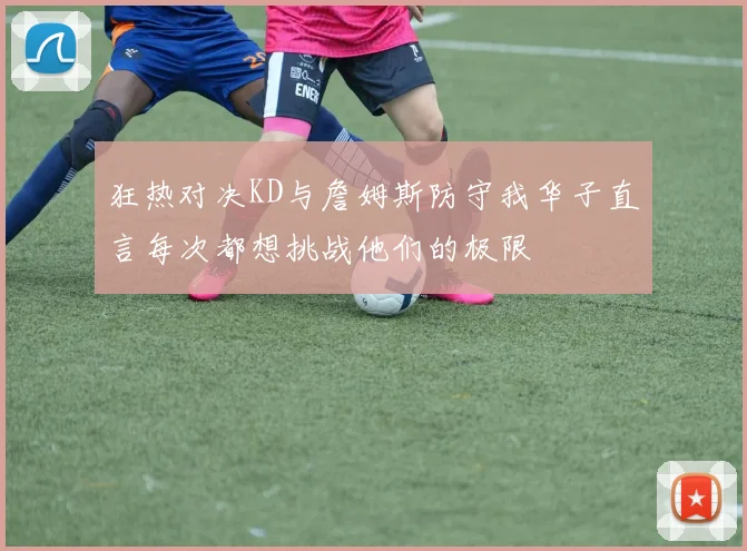 狂热对决KD与詹姆斯防守我华子直言每次都想挑战他们的极限