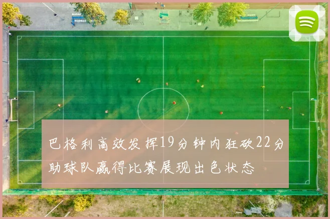 巴格利高效发挥19分钟内狂砍22分助球队赢得比赛展现出色状态
