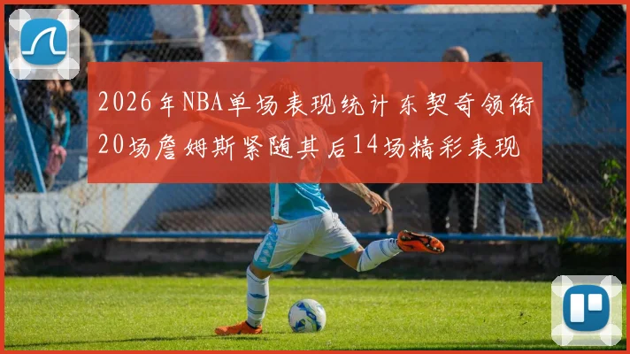 2026年NBA单场表现统计东契奇领衔20场詹姆斯紧随其后14场精彩表现