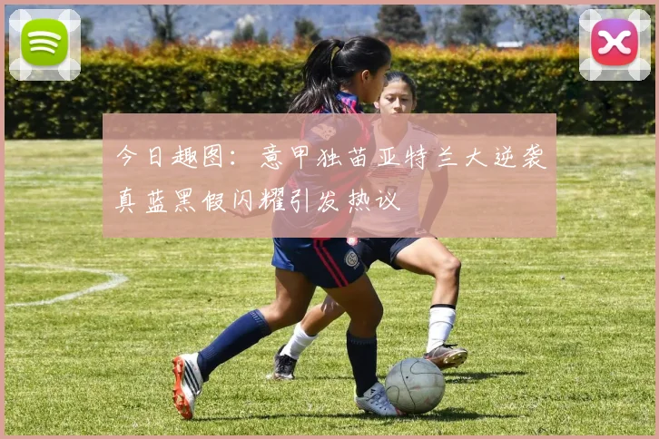今日趣图：意甲独苗亚特兰大逆袭真蓝黑假闪耀引发热议