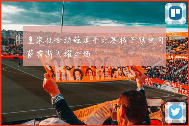 皇家社会顽强追平比赛格子助攻冈萨雷斯闪耀全场