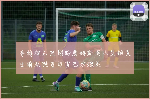 夸梅称东里期盼詹姆斯离队艾顿复出前表现可与贾巴尔媲美