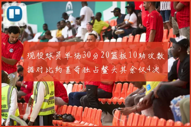 现役球员单场30分20篮板10助攻数据对比约基奇独占鳌头其余仅4次