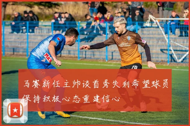马赛新任主帅谈首秀失利希望球员保持积极心态重建信心