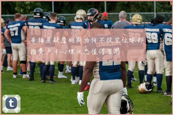 夸梅质疑詹姆斯为何不投空位球却指责卢卡心理状态值得深思