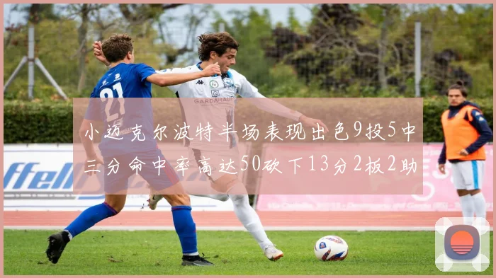 小迈克尔波特半场表现出色9投5中三分命中率高达50砍下13分2板2助2断