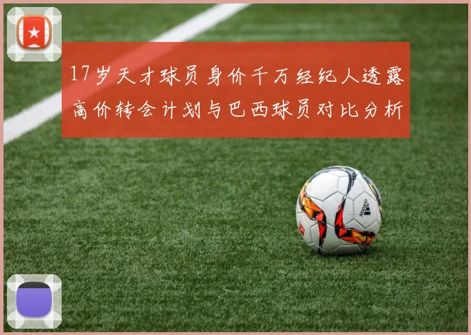 17岁天才球员身价千万经纪人透露高价转会计划与巴西球员对比分析