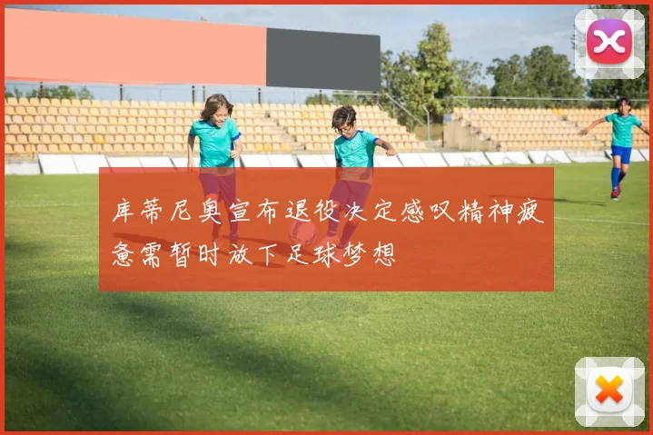 库蒂尼奥宣布退役决定感叹精神疲惫需暂时放下足球梦想