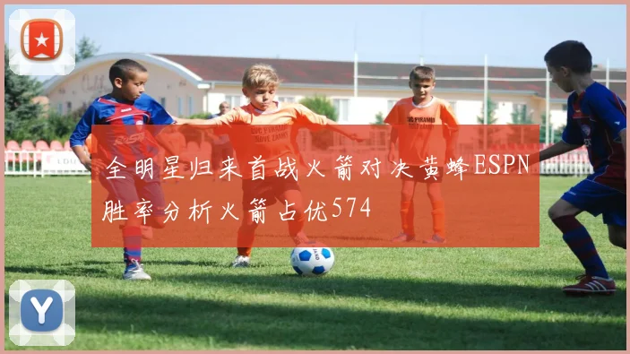 全明星归来首战火箭对决黄蜂ESPN胜率分析火箭占优574