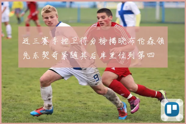 近三赛季控卫得分榜揭晓布伦森领先东契奇紧随其后库里位列第四