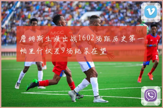 詹姆斯生涯出战1602场距历史第一帕里什仅差9场纪录在望