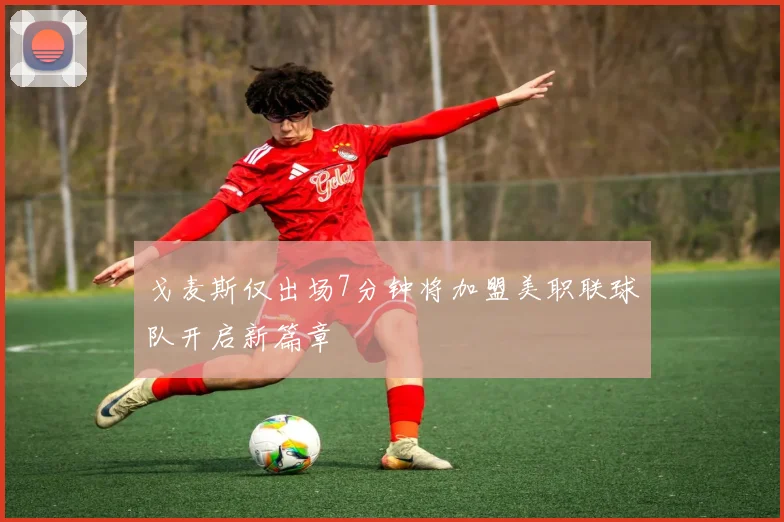 戈麦斯仅出场7分钟将加盟美职联球队开启新篇章