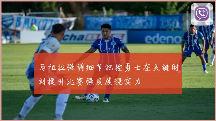 马祖拉强调细节把控勇士在关键时刻提升比赛强度展现实力