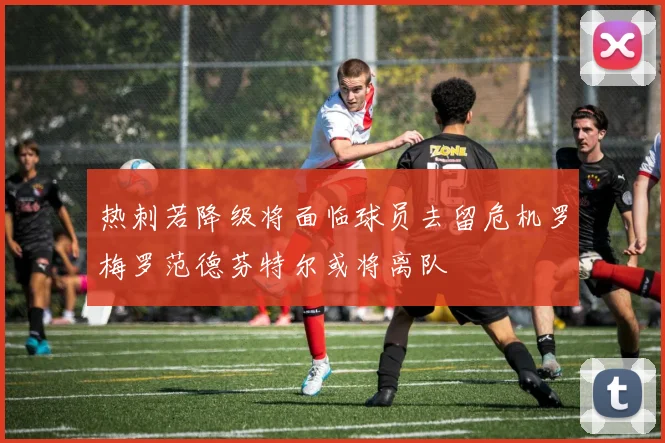 热刺若降级将面临球员去留危机罗梅罗范德芬特尔或将离队