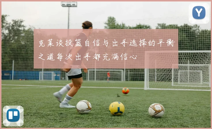 克莱谈投篮自信与出手选择的平衡之道每次出手都充满信心