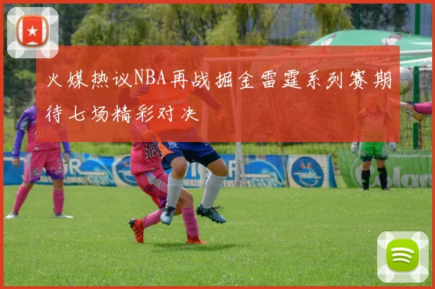 火媒热议NBA再战掘金雷霆系列赛期待七场精彩对决