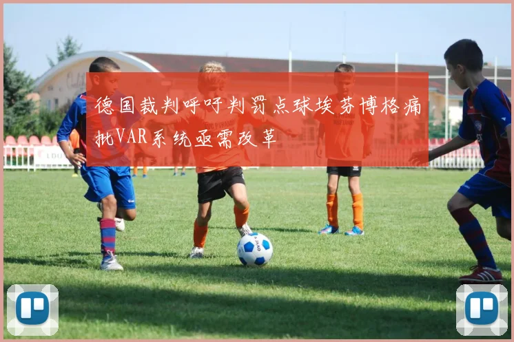 德国裁判呼吁判罚点球埃芬博格痛批VAR系统亟需改革